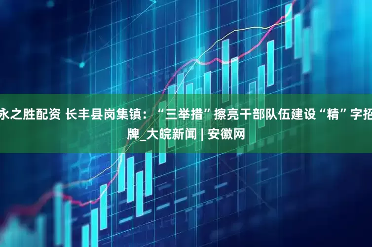 永之胜配资 长丰县岗集镇：“三举措”擦亮干部队伍建设“精”字招牌_大皖新闻 | 安徽网