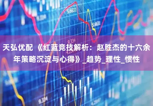 天弘优配 《红蓝竞技解析：赵胜杰的十六余年策略沉淀与心得》_趋势_理性_惯性