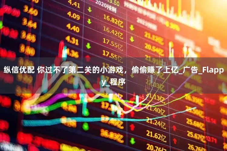 纵信优配 你过不了第二关的小游戏，偷偷赚了上亿_广告_Flappy_程序