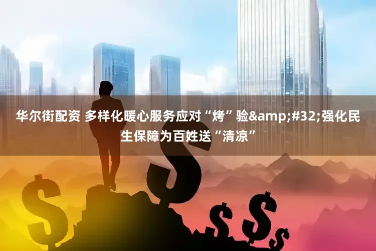 华尔街配资 多样化暖心服务应对“烤”验&#32;强化民生保障为百姓送“清凉”