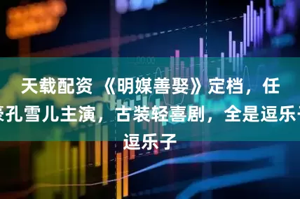 天载配资 《明媒善娶》定档，任豪孔雪儿主演，古装轻喜剧，全是逗乐子
