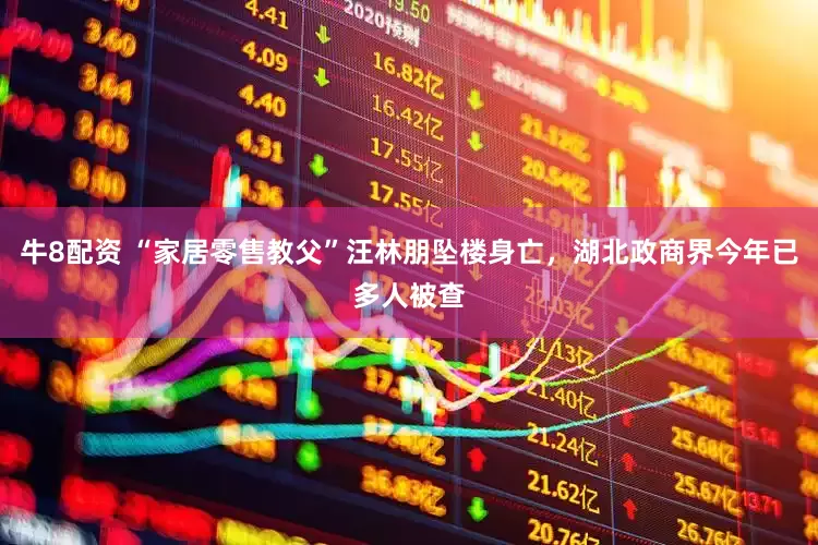 牛8配资 “家居零售教父”汪林朋坠楼身亡，湖北政商界今年已多人被查