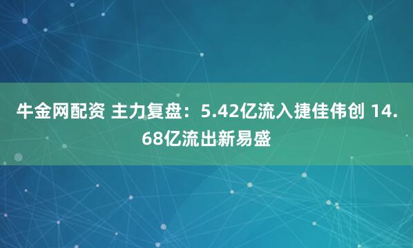 牛金网配资 主力复盘：5.42亿流入捷佳伟创 14.68亿流出新易盛
