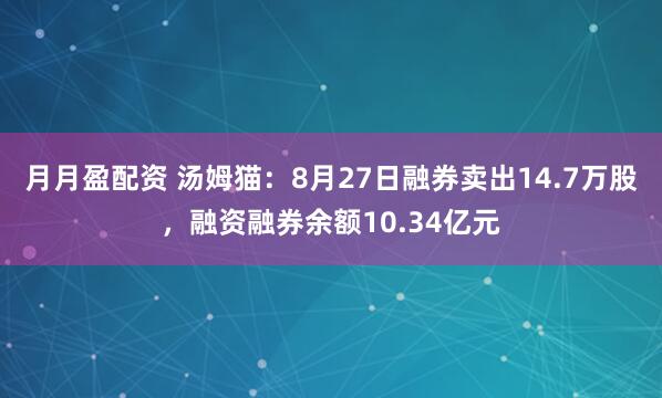 月月盈配资 汤姆猫：8月27日融券卖出14.7万股，融资融券余额10.34亿元