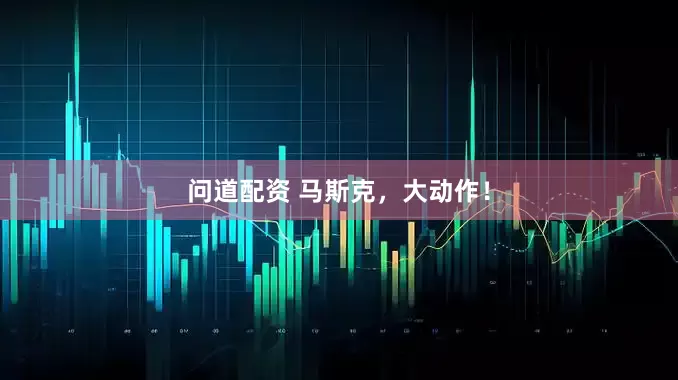 问道配资 马斯克，大动作！