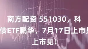 南方配资 551030，科创债ETF鹏华，7月17日上市见！