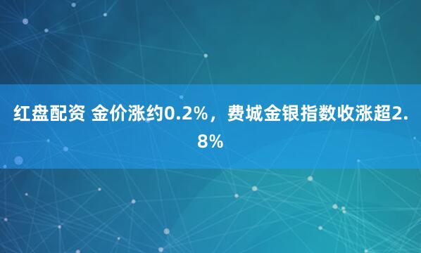 红盘配资 金价涨约0.2%，费城金银指数收涨超2.8%