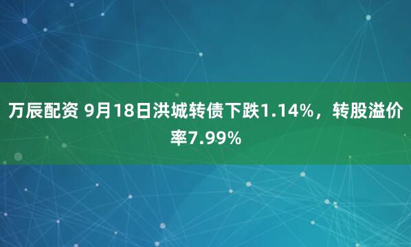 万辰配资 9月18日洪城转债下跌1.14%，转股溢价率7.99%