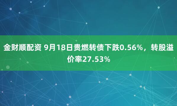 金财顺配资 9月18日贵燃转债下跌0.56%，转股溢价率27.53%