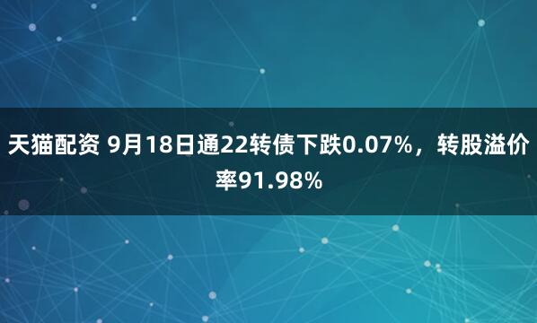 天猫配资 9月18日通22转债下跌0.07%，转股溢价率91.98%