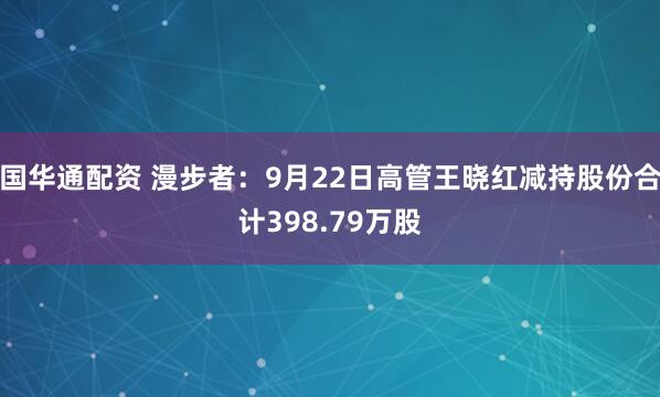 国华通配资 漫步者：9月22日高管王晓红减持股份合计398.79万股