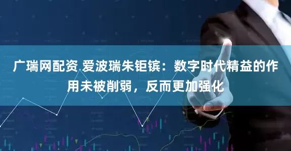 广瑞网配资 爱波瑞朱钜镔：数字时代精益的作用未被削弱，反而更加强化