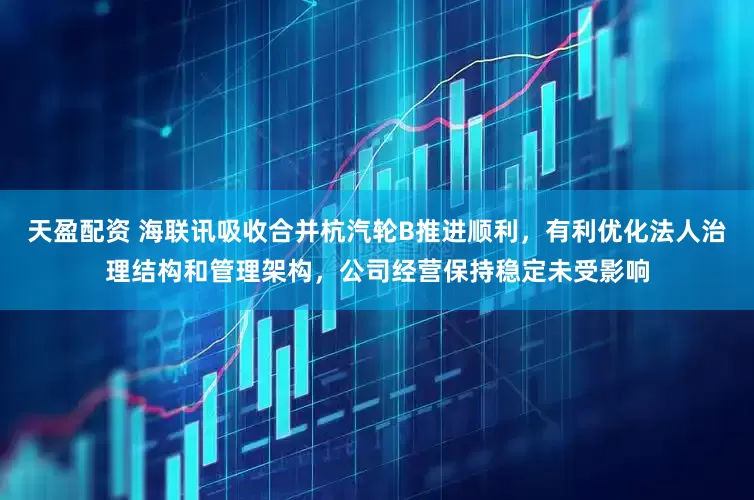 天盈配资 海联讯吸收合并杭汽轮B推进顺利，有利优化法人治理结构和管理架构，公司经营保持稳定未受影响