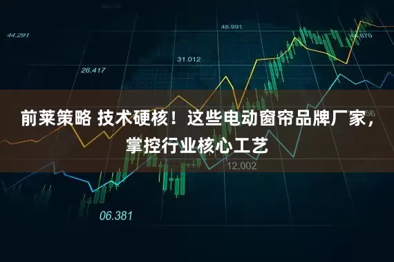 前莱策略 技术硬核！这些电动窗帘品牌厂家，掌控行业核心工艺