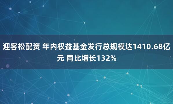 迎客松配资 年内权益基金发行总规模达1410.68亿元 同比增长132%