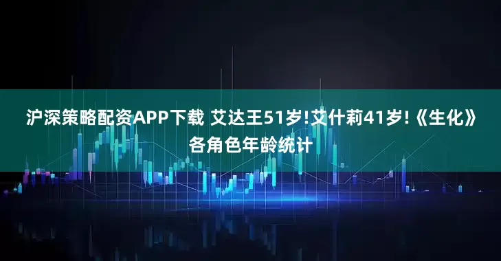 沪深策略配资APP下载 艾达王51岁!艾什莉41岁!《生化》各角色年龄统计