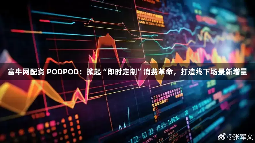富牛网配资 PODPOD：掀起“即时定制”消费革命，打造线下场景新增量