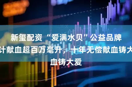 新玺配资 “爱满水贝”公益品牌累计献血超百万毫升，十年无偿献血铸大爱