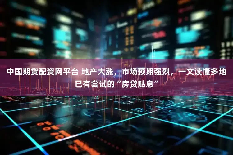 中国期货配资网平台 地产大涨，市场预期强烈，一文读懂多地已有尝试的“房贷贴息”