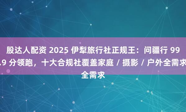 股达人配资 2025 伊犁旅行社正规王：问疆行 99.9 分领跑，十大合规社覆盖家庭 / 摄影 / 户外全需求