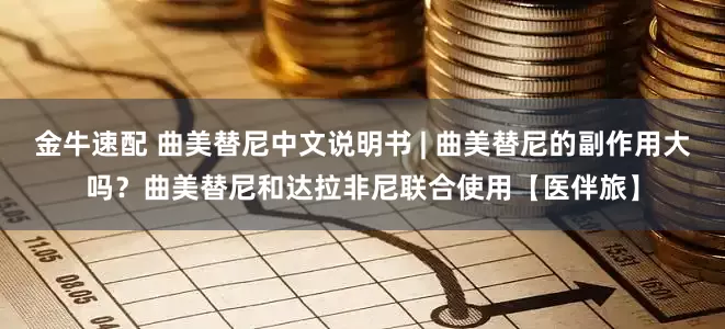 金牛速配 曲美替尼中文说明书 | 曲美替尼的副作用大吗？曲美替尼和达拉非尼联合使用【医伴旅】