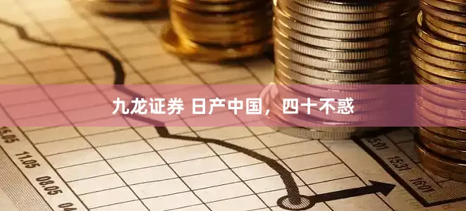 九龙证券 日产中国，四十不惑