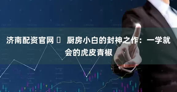 济南配资官网 ️ 厨房小白的封神之作：一学就会的虎皮青椒