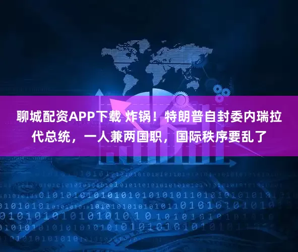 聊城配资APP下载 炸锅！特朗普自封委内瑞拉代总统，一人兼两国职，国际秩序要乱了