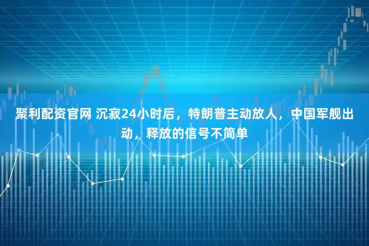 聚利配资官网 沉寂24小时后，特朗普主动放人，中国军舰出动，释放的信号不简单