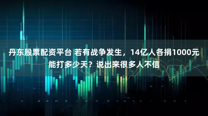 丹东股票配资平台 若有战争发生，14亿人各捐1000元能打多少天？说出来很多人不信