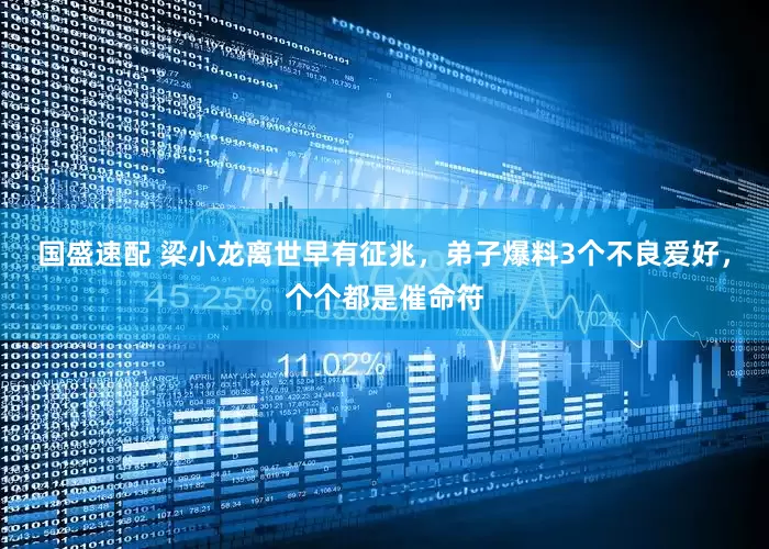 国盛速配 梁小龙离世早有征兆，弟子爆料3个不良爱好，个个都是催命符