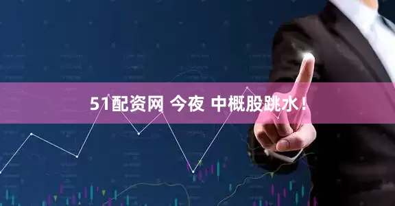 51配资网 今夜 中概股跳水！