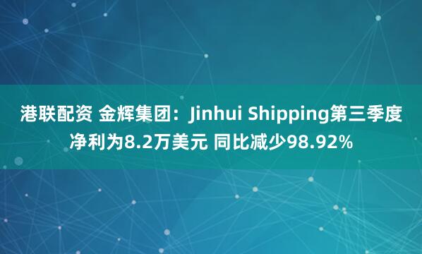 港联配资 金辉集团：Jinhui Shipping第三季度净利为8.2万美元 同比减少98.92%